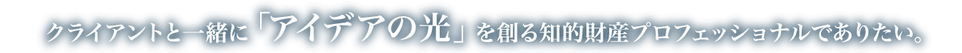 クライアントと一緒に「アイデアの光」を創る知的財産プロフェッショナルでありたい。